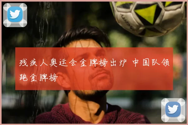 残疾人奥运会金牌榜出炉 中国队领跑金牌榜