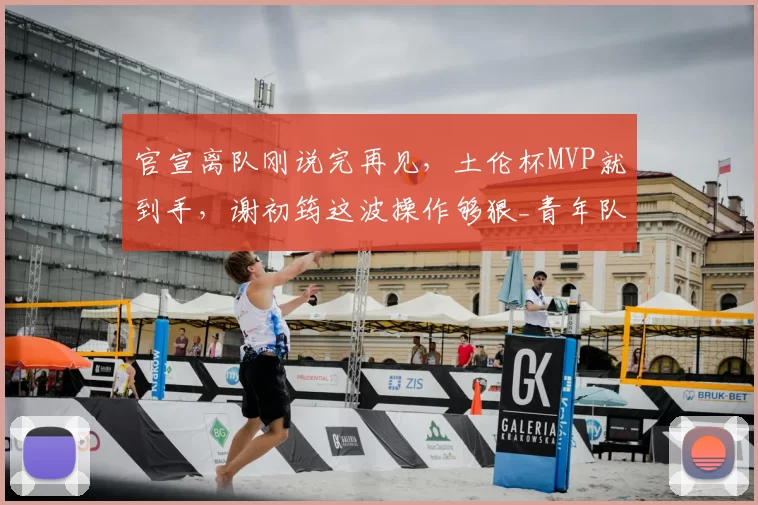 官宣离队刚说完再见,土伦杯MVP就到手,谢初筠这波操作够狠_青年队_德国_哥们