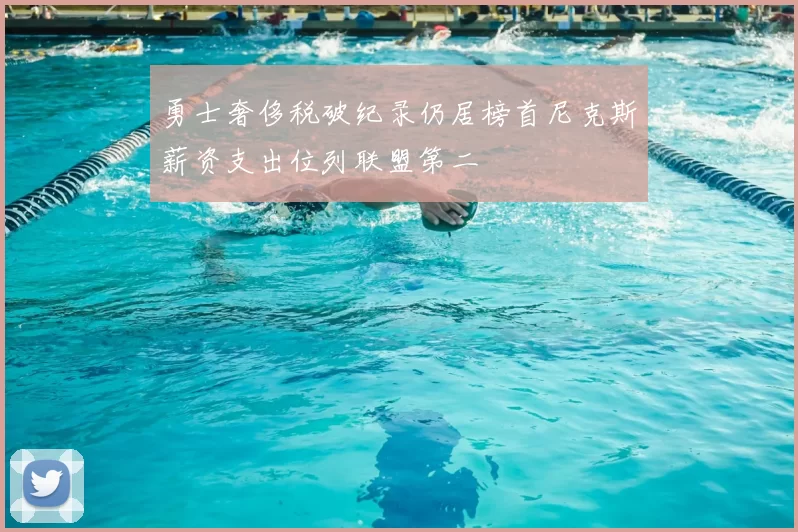 勇士奢侈税破纪录仍居榜首尼克斯薪资支出位列联盟第二