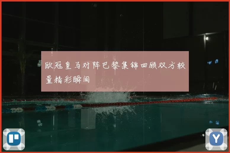 欧冠皇马对阵巴黎集锦回顾双方较量精彩瞬间