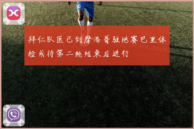 拜仁队医已到摩洛哥驻地赛巴里体检或待第二轮结束后进行