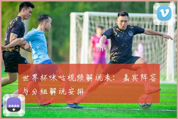 世界杯咪咕视频解说表：嘉宾阵容与分组解说安排