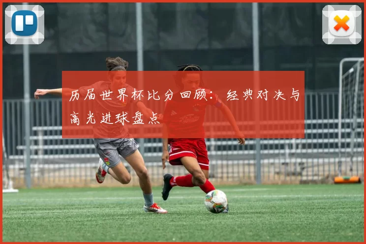 历届世界杯比分回顾：经典对决与高光进球盘点