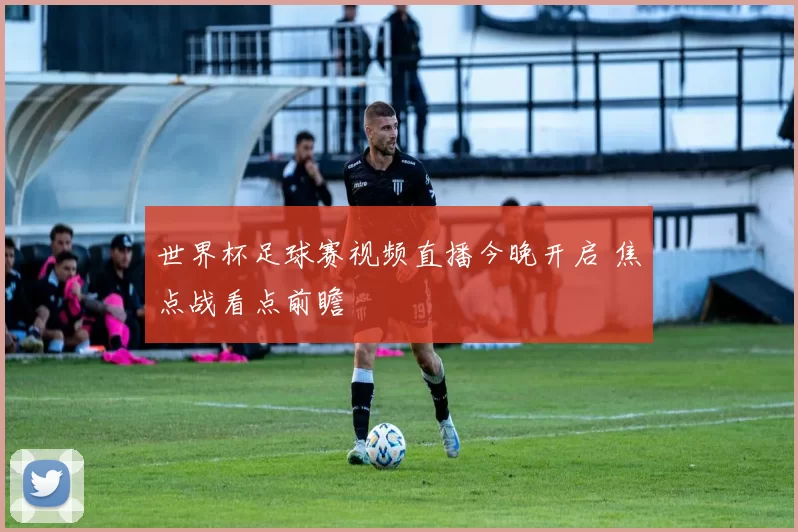 世界杯足球赛视频直播今晚开启 焦点战看点前瞻