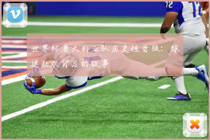 世界杯澳大利亚队历史性晋级：球迷狂欢背后的故事