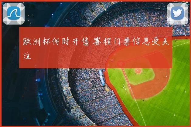 欧洲杯何时开售 赛程门票信息受关注