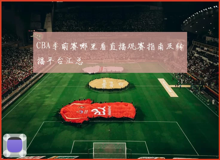 CBA季前赛哪里看直播观赛指南及转播平台汇总