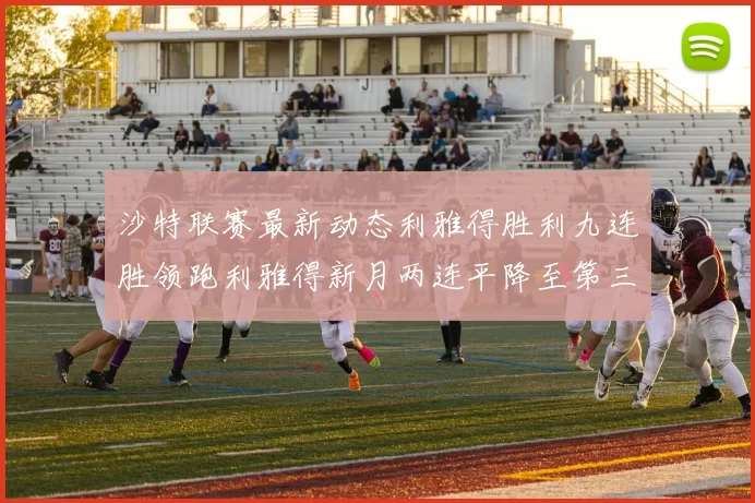 沙特联赛最新动态利雅得胜利九连胜领跑利雅得新月两连平降至第三位
