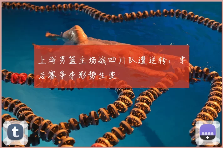 上海男篮主场战四川队遭逆转，季后赛争夺形势生变
