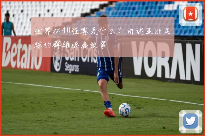 世界杯40强赛是什么？讲述亚洲足球的群雄逐鹿故事