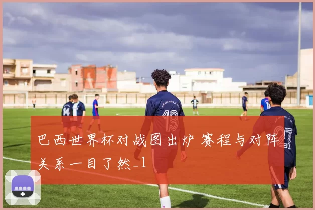 巴西世界杯对战图出炉 赛程与对阵关系一目了然_1
