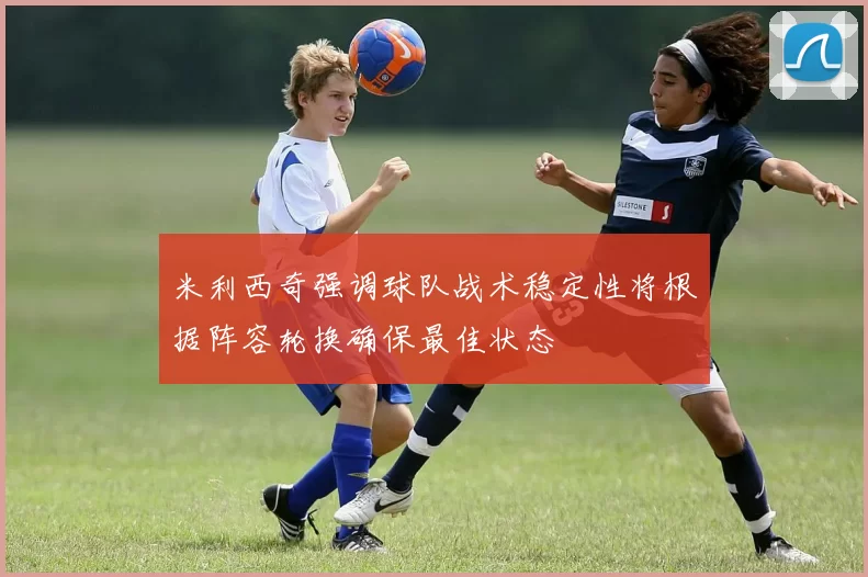 米利西奇强调球队战术稳定性将根据阵容轮换确保最佳状态