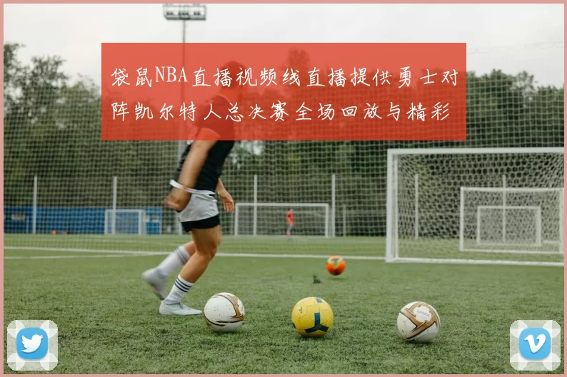 袋鼠NBA直播视频线直播提供勇士对阵凯尔特人总决赛全场回放与精彩集锦