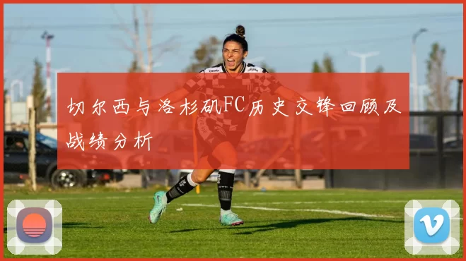 切尔西与洛杉矶FC历史交锋回顾及战绩分析
