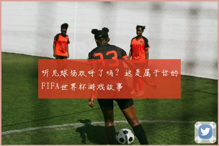 听见球场欢呼了吗？这是属于你的FIFA世界杯游戏故事