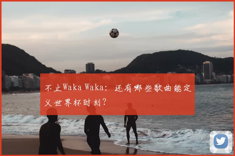 不止Waka Waka:还有哪些歌曲能定义世界杯时刻?