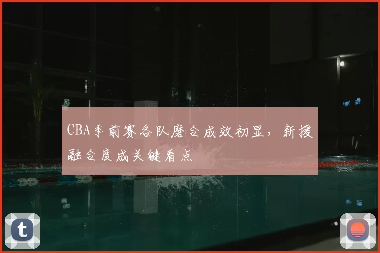 CBA季前赛各队磨合成效初显，新援融合度成关键看点
