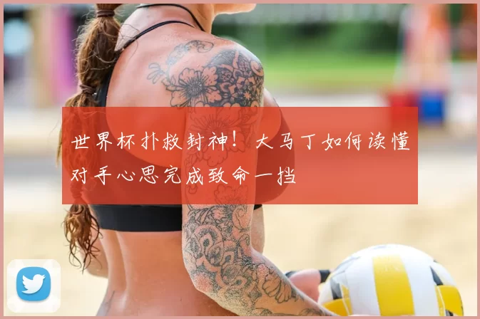 世界杯扑救封神！大马丁如何读懂对手心思完成致命一挡