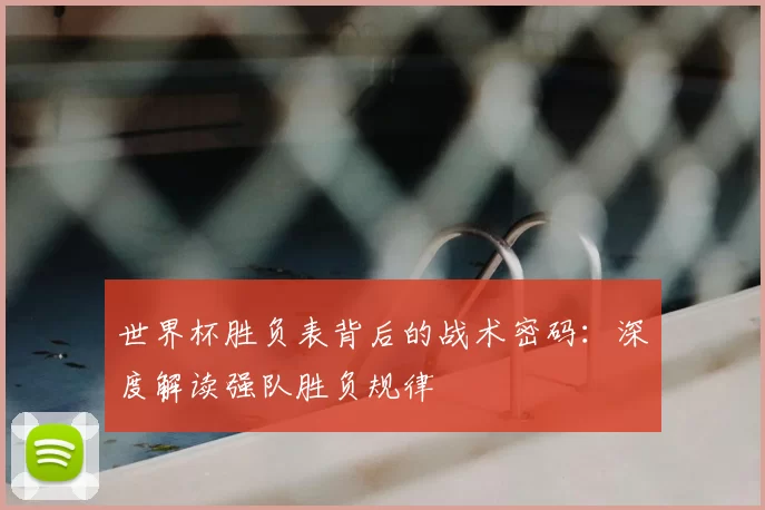 世界杯胜负表背后的战术密码：深度解读强队胜负规律