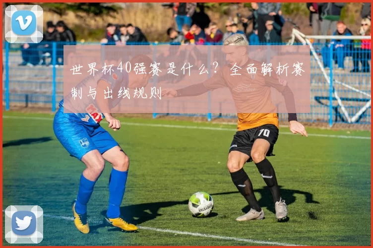 世界杯40强赛是什么?全面解析赛制与出线规则