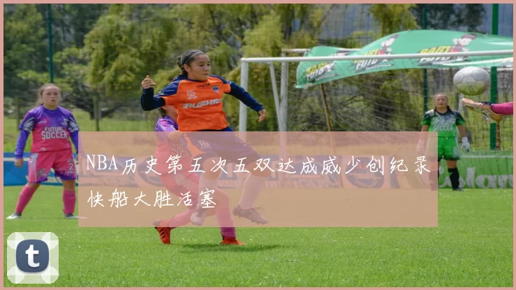 NBA历史第五次五双达成威少创纪录快船大胜活塞