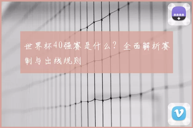 世界杯40强赛是什么?全面解析赛制与出线规则