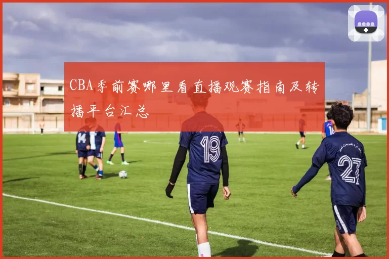 CBA季前赛哪里看直播观赛指南及转播平台汇总