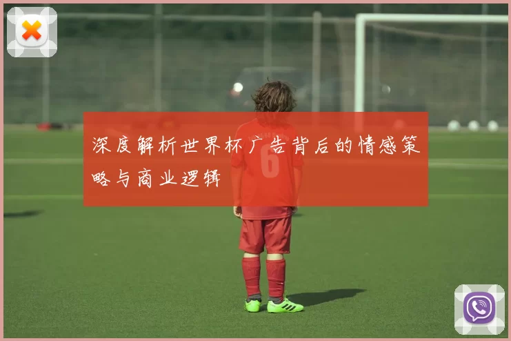 深度解析世界杯广告背后的情感策略与商业逻辑