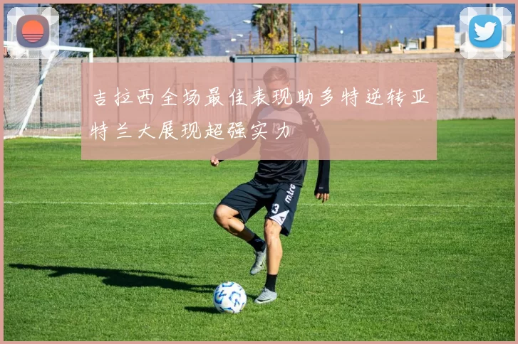 吉拉西全场最佳表现助多特逆转亚特兰大展现超强实力