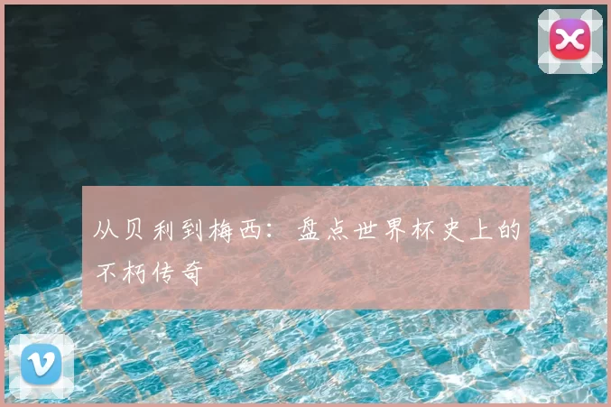 从贝利到梅西:盘点世界杯史上的不朽传奇