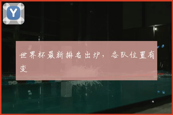 世界杯最新排名出炉,各队位置有变