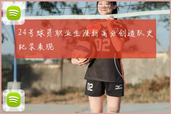 24号球员职业生涯新高分创造队史纪录表现