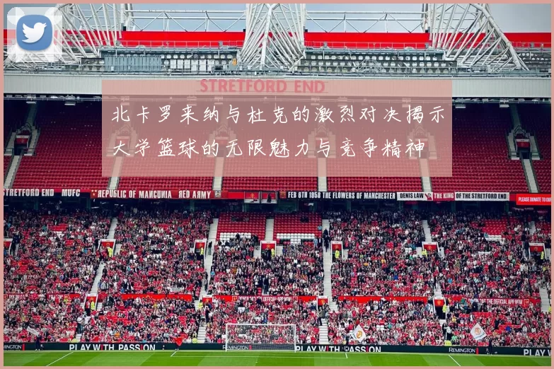 北卡罗来纳与杜克的激烈对决揭示大学篮球的无限魅力与竞争精神