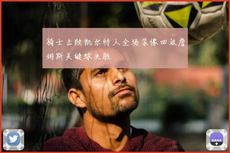 骑士击败凯尔特人全场录像回放詹姆斯关键球决胜