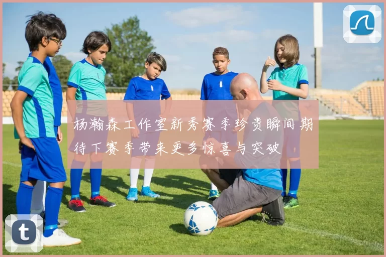 杨瀚森工作室新秀赛季珍贵瞬间期待下赛季带来更多惊喜与突破
