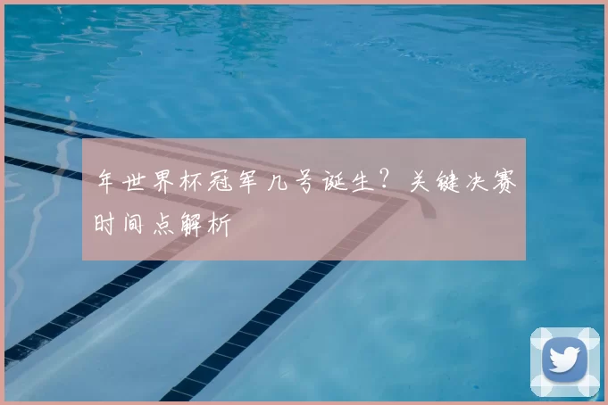 年世界杯冠军几号诞生？关键决赛时间点解析