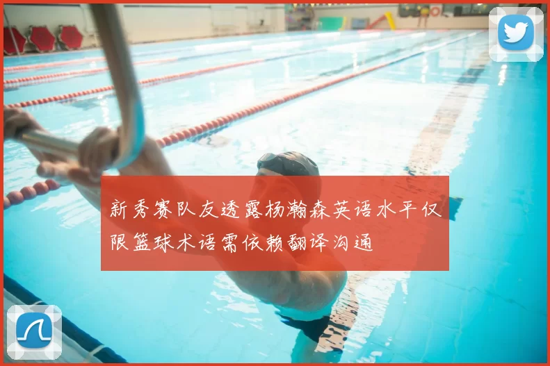 新秀赛队友透露杨瀚森英语水平仅限篮球术语需依赖翻译沟通