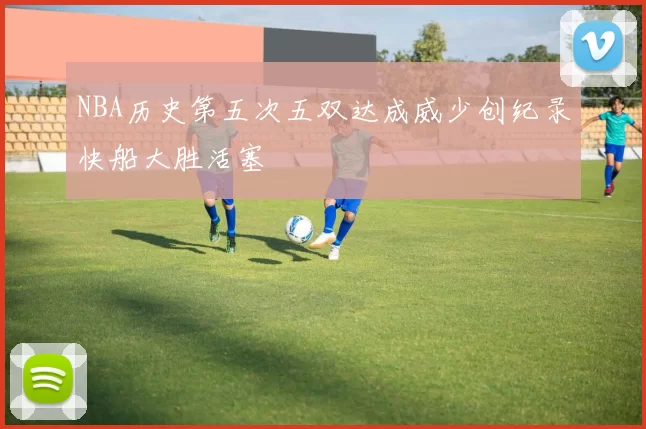 NBA历史第五次五双达成威少创纪录快船大胜活塞