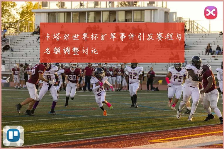 卡塔尔世界杯扩军事件引发赛程与名额调整讨论