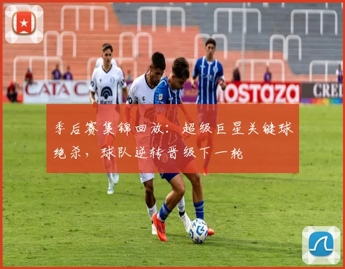 季后赛集锦回放：超级巨星关键球绝杀，球队逆转晋级下一轮
