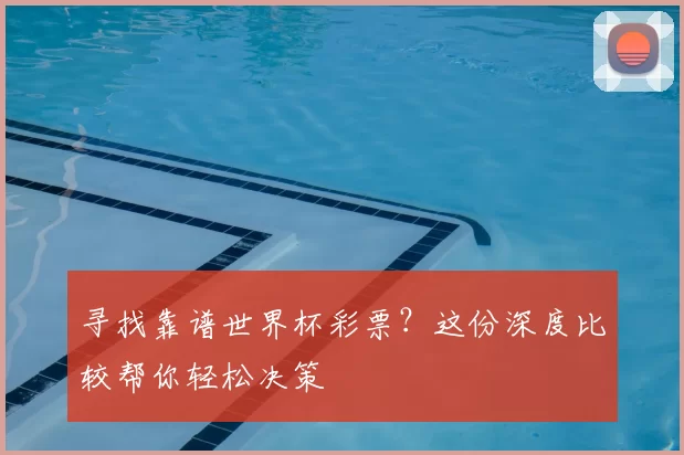 寻找靠谱世界杯彩票？这份深度比较帮你轻松决策
