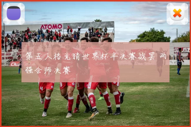 第五人格竞猜世界杯半决赛战罢 两强会师决赛
