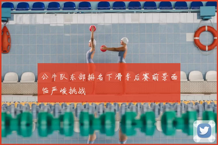 公牛队东部排名下滑季后赛前景面临严峻挑战