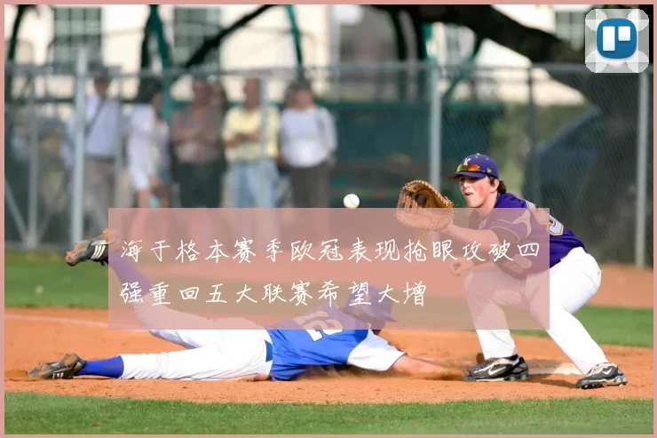 海于格本赛季欧冠表现抢眼攻破四强重回五大联赛希望大增