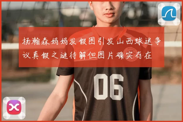 杨瀚森妈妈发假图引发山西球迷争议真假之谜待解但图片确实存在