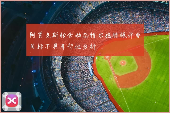 阿贾克斯转会动态特尔施特根并非目标不具可行性分析