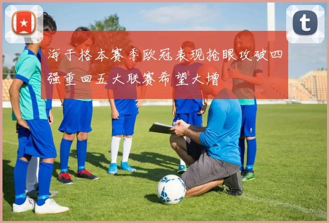 海于格本赛季欧冠表现抢眼攻破四强重回五大联赛希望大增