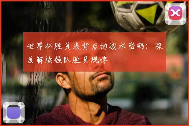 世界杯胜负表背后的战术密码：深度解读强队胜负规律