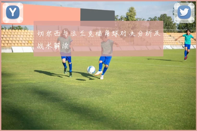 切尔西与法兰克福角球对决分析及战术解读