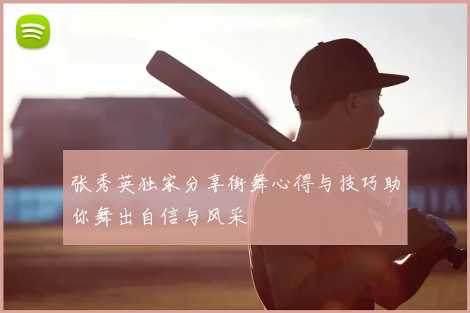 张秀英独家分享街舞心得与技巧助你舞出自信与风采